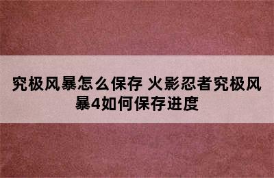 究极风暴怎么保存 火影忍者究极风暴4如何保存进度